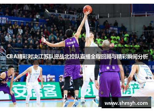 CBA精彩对决江苏队迎战北控队直播全程回顾与精彩瞬间分析