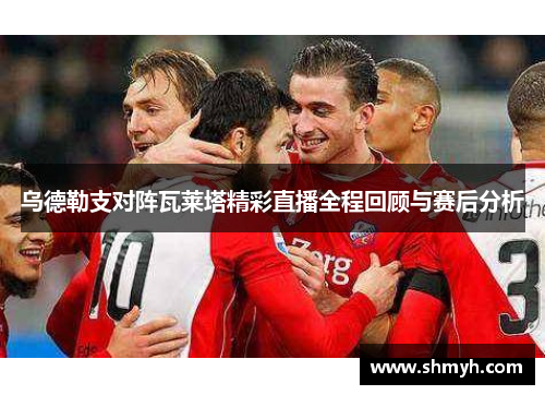 乌德勒支对阵瓦莱塔精彩直播全程回顾与赛后分析