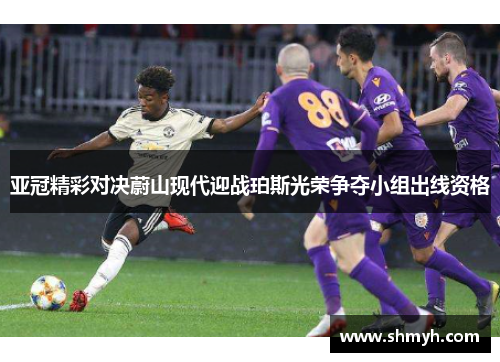 亚冠精彩对决蔚山现代迎战珀斯光荣争夺小组出线资格