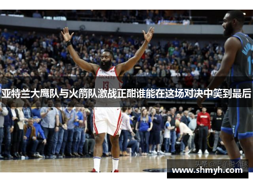 亚特兰大鹰队与火箭队激战正酣谁能在这场对决中笑到最后