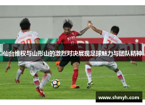 仙台维权与山形山的激烈对决展现足球魅力与团队精神