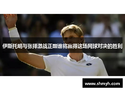 伊斯托明与张择激战正酣谁将赢得这场网球对决的胜利