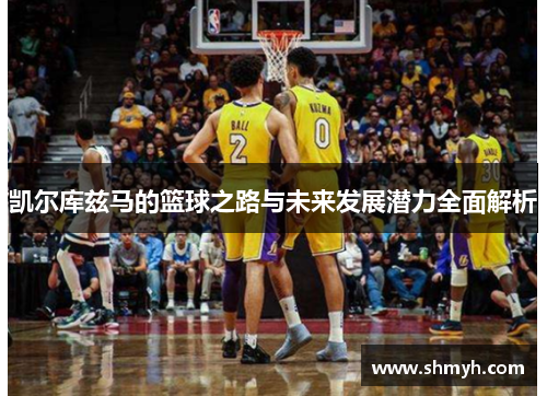 凯尔库兹马的篮球之路与未来发展潜力全面解析