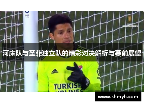 河床队与圣菲独立队的精彩对决解析与赛前展望